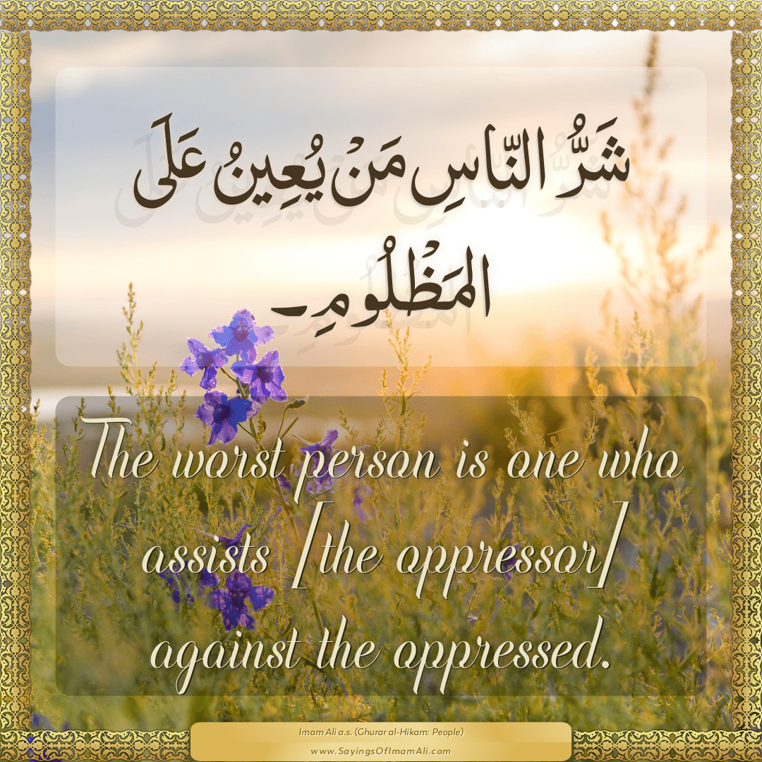 The worst person is one who assists [the oppressor] against the oppressed.